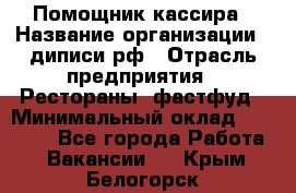 Помощник кассира › Название организации ­ диписи.рф › Отрасль предприятия ­ Рестораны, фастфуд › Минимальный оклад ­ 25 000 - Все города Работа » Вакансии   . Крым,Белогорск